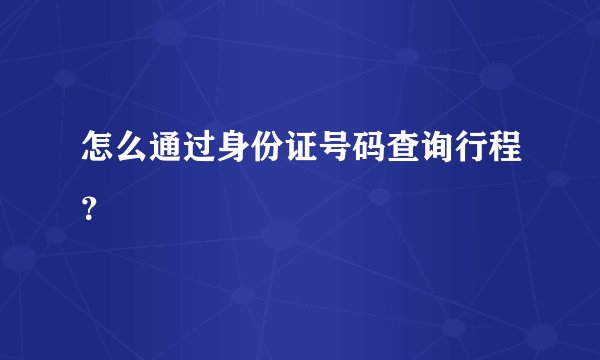 怎么通过身份证号码查询行程？