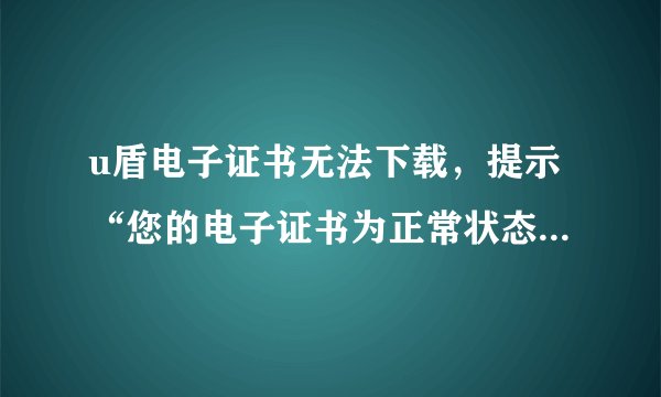u盾电子证书无法下载，提示“您的电子证书为正常状态，无法下载”！！！！！！
