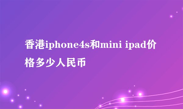 香港iphone4s和mini ipad价格多少人民币