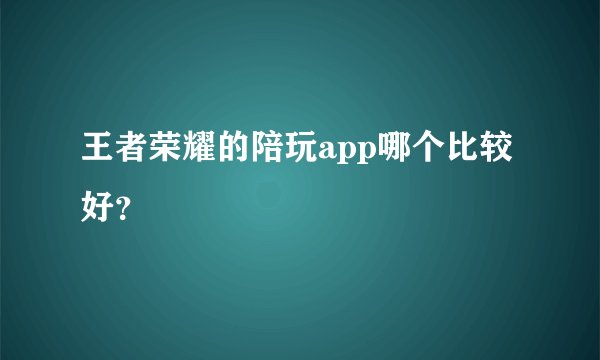 王者荣耀的陪玩app哪个比较好？