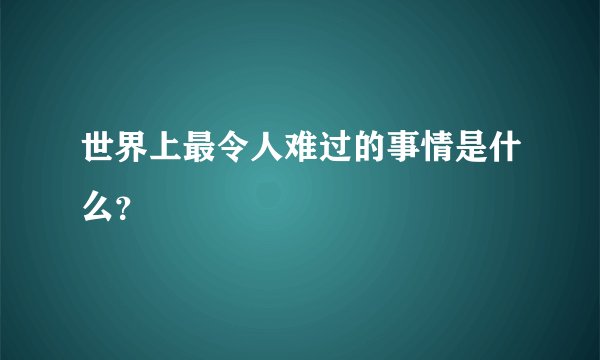 世界上最令人难过的事情是什么？
