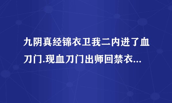 九阴真经锦衣卫我二内进了血刀门.现血刀门出师回禁衣卫可否直接学四内