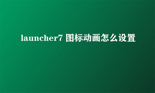 launcher7 图标动画怎么设置
