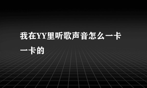 我在YY里听歌声音怎么一卡一卡的