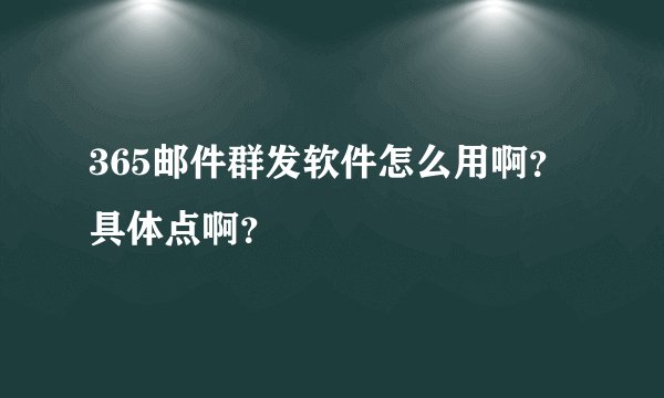 365邮件群发软件怎么用啊？具体点啊？