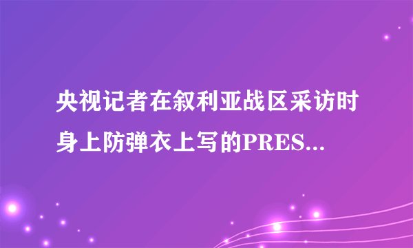 央视记者在叙利亚战区采访时身上防弹衣上写的PRESS，请问是什么意思？（PRESS）