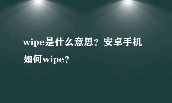 wipe是什么意思？安卓手机如何wipe？