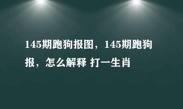 145期跑狗报图，145期跑狗报，怎么解释 打一生肖