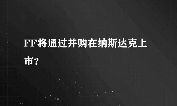 FF将通过并购在纳斯达克上市？