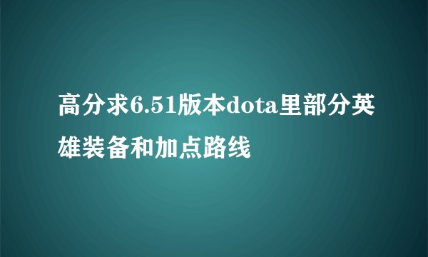 高分求6.51版本dota里部分英雄装备和加点路线