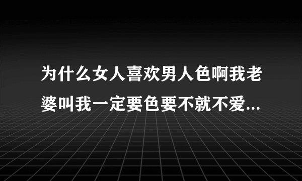 为什么女人喜欢男人色啊我老婆叫我一定要色要不就不爱我了郁闷？