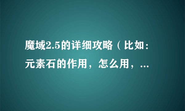 魔域2.5的详细攻略（比如：元素石的作用，怎么用，哪里能得到，或者装备怎么打造，需要什么？）