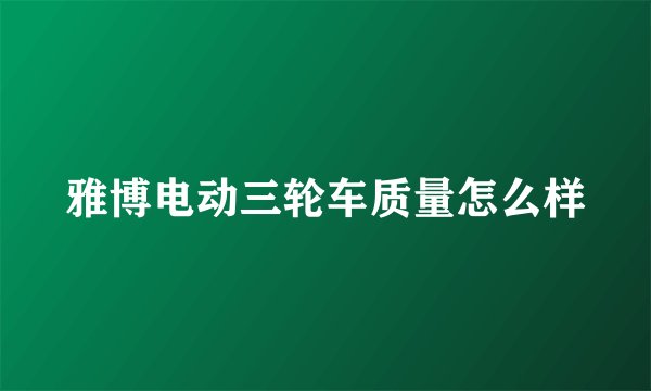 雅博电动三轮车质量怎么样