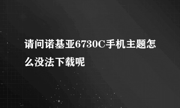 请问诺基亚6730C手机主题怎么没法下载呢