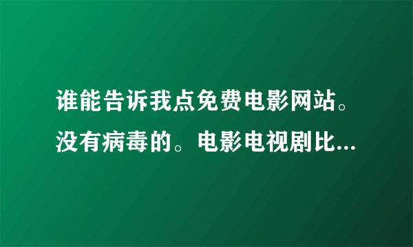 谁能告诉我点免费电影网站。没有病毒的。电影电视剧比较全的。有下载地址的。谢谢喽。忽悠人的不要来。