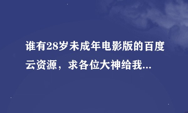 谁有28岁未成年电影版的百度云资源，求各位大神给我发发，非常感谢!