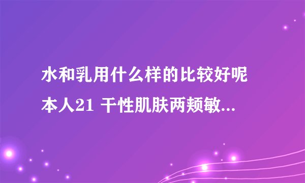 水和乳用什么样的比较好呢 本人21 干性肌肤两颊敏感 主要要吸收好轻薄尤其是补水效果好