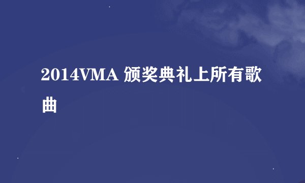 2014VMA 颁奖典礼上所有歌曲