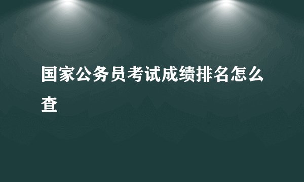 国家公务员考试成绩排名怎么查