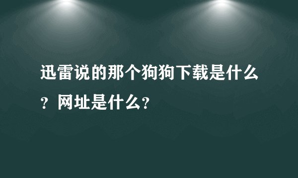 迅雷说的那个狗狗下载是什么？网址是什么？