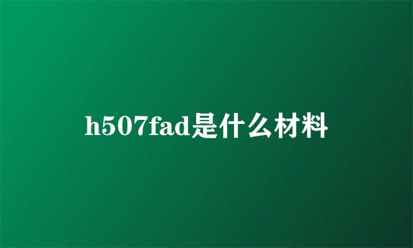 h507fad是什么材料