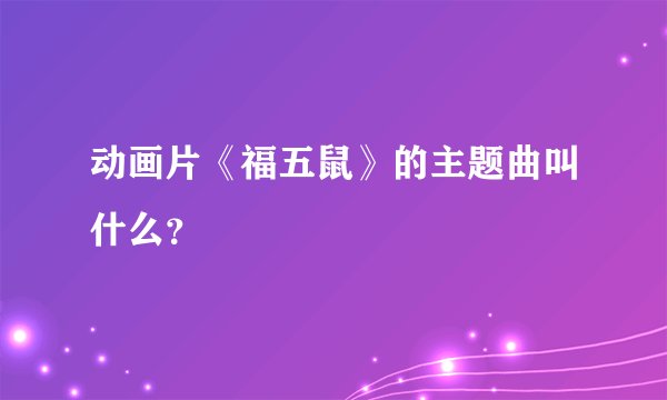 动画片《福五鼠》的主题曲叫什么？
