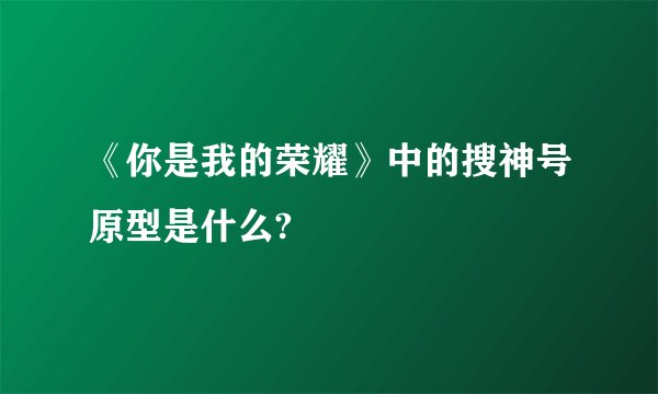 《你是我的荣耀》中的搜神号原型是什么?