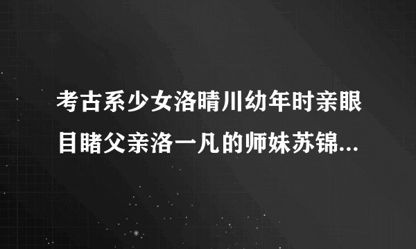 考古系少女洛晴川幼年时亲眼目睹父亲洛一凡的师妹苏锦良凭空消失在花园里怎么跟电