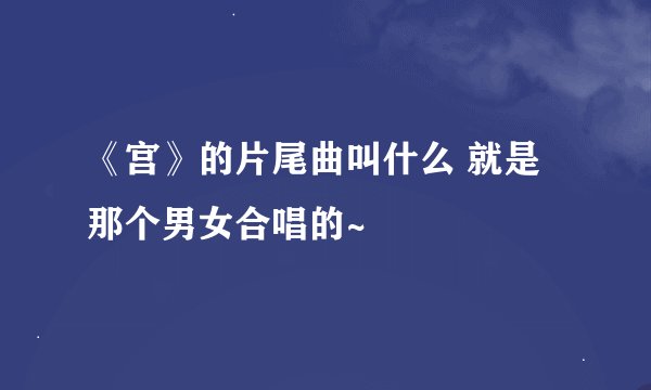 《宫》的片尾曲叫什么 就是那个男女合唱的~