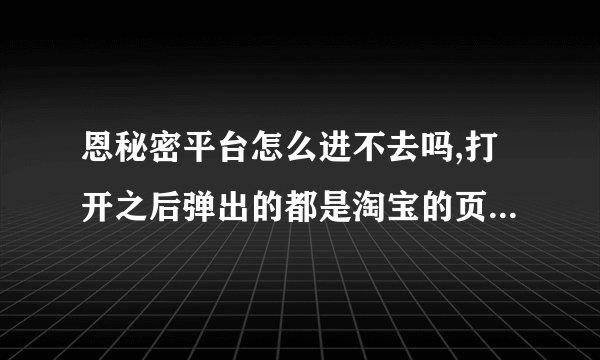 恩秘密平台怎么进不去吗,打开之后弹出的都是淘宝的页面! 我的钱还在里面呢!