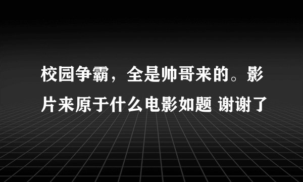 校园争霸，全是帅哥来的。影片来原于什么电影如题 谢谢了