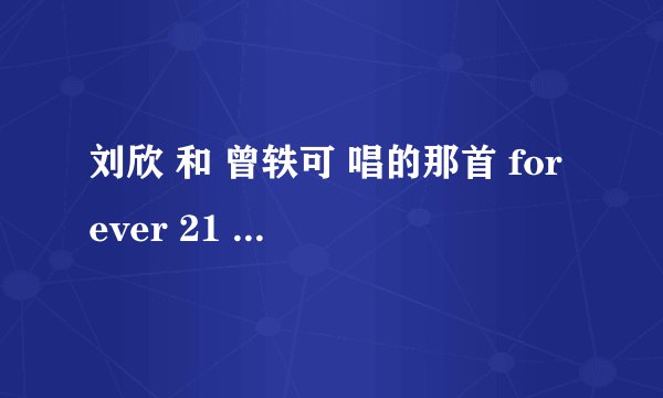 刘欣 和 曾轶可 唱的那首 forever 21 求吉他谱 能给我 吉他谱吗 特别是 刘欣唱的 那一段 吉他谱