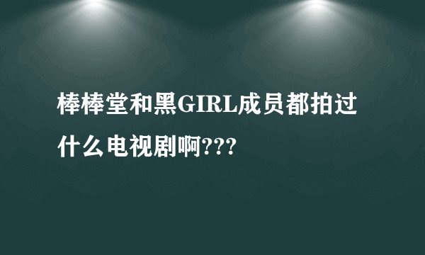 棒棒堂和黑GIRL成员都拍过什么电视剧啊???