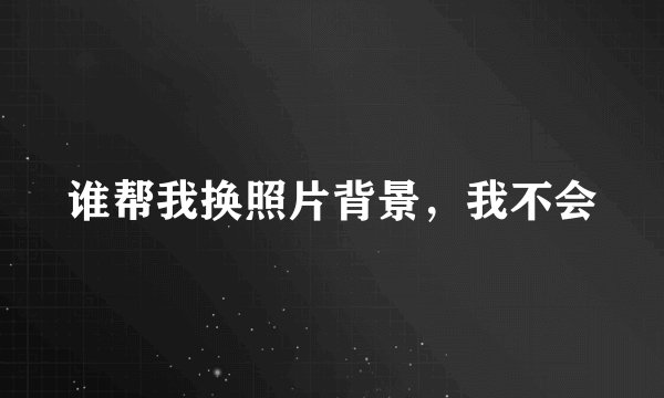 谁帮我换照片背景，我不会