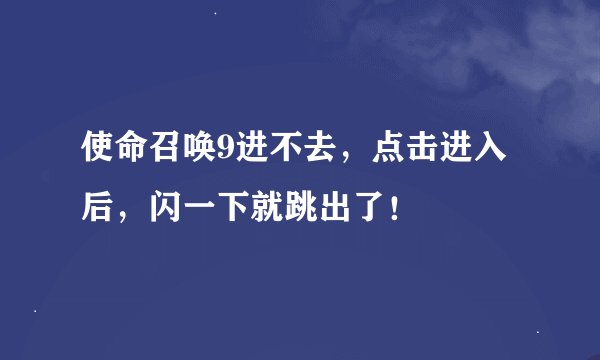 使命召唤9进不去，点击进入后，闪一下就跳出了！