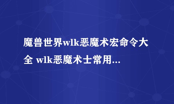 魔兽世界wlk恶魔术宏命令大全 wlk恶魔术士常用宏命令汇总