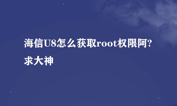 海信U8怎么获取root权限阿?求大神