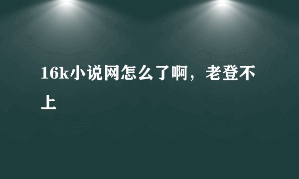 16k小说网怎么了啊，老登不上