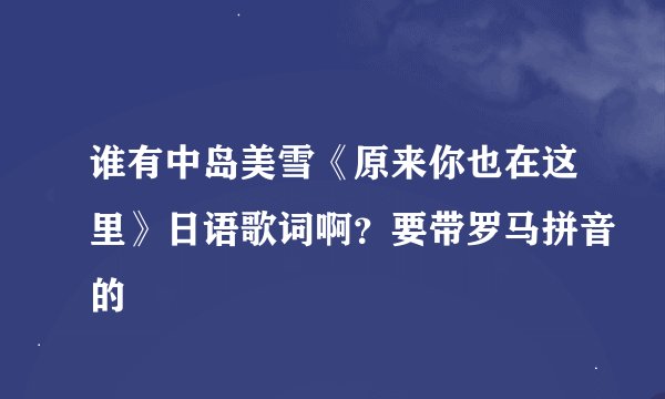 谁有中岛美雪《原来你也在这里》日语歌词啊？要带罗马拼音的