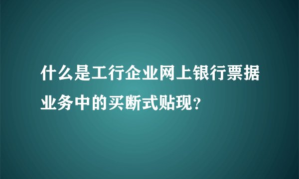 什么是工行企业网上银行票据业务中的买断式贴现？