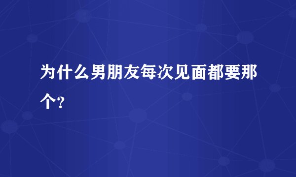为什么男朋友每次见面都要那个？