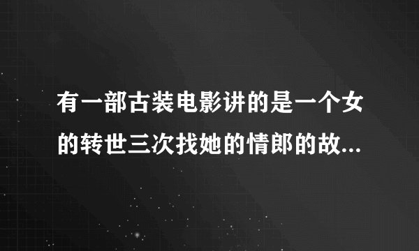 有一部古装电影讲的是一个女的转世三次找她的情郎的故事，男的为了等她转世等了一辈了，这是个什么电影？