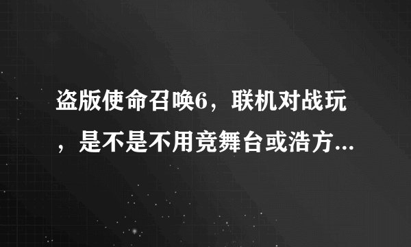 盗版使命召唤6，联机对战玩，是不是不用竞舞台或浩方，可以直接登录搜寻服务器，