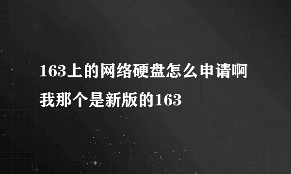 163上的网络硬盘怎么申请啊 我那个是新版的163