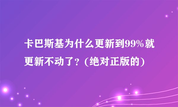 卡巴斯基为什么更新到99%就更新不动了？(绝对正版的)