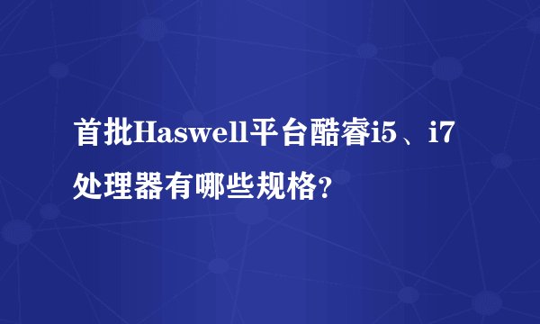 首批Haswell平台酷睿i5、i7处理器有哪些规格？