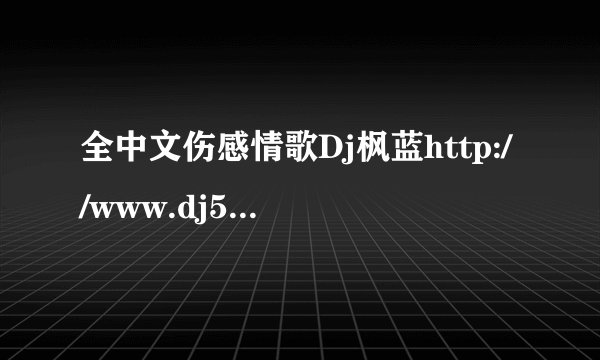 全中文伤感情歌Dj枫蓝http://www.dj527.com/Html/4/Play_2393.html 10分钟开始时什么歌 求歌名 急！！！！