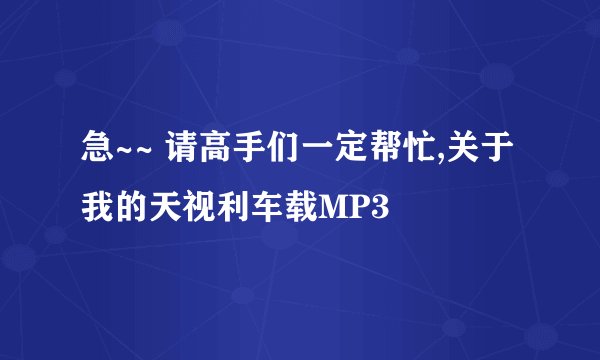 急~~ 请高手们一定帮忙,关于我的天视利车载MP3