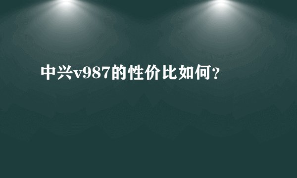 中兴v987的性价比如何？