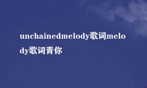 unchainedmelody歌词melody歌词青你